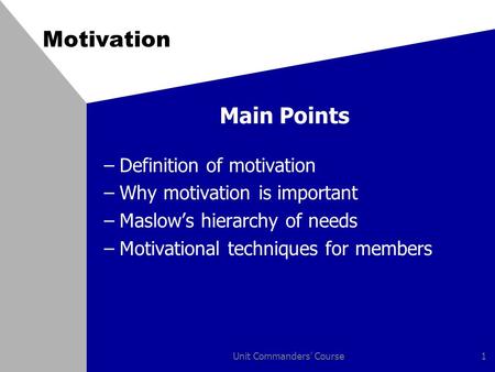 Unit Commanders' Course1 Motivation Main Points –Definition of motivation –Why motivation is important –Maslow’s hierarchy of needs –Motivational techniques.