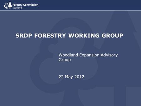 SRDP FORESTRY WORKING GROUP Woodland Expansion Advisory Group 22 May 2012.