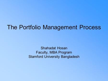 The Portfolio Management Process Shahadat Hosan Faculty, MBA Program Stamford University Bangladesh.