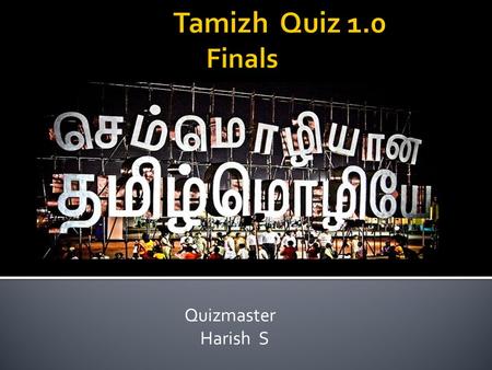 Tamizh Quiz 1.0 	Finals Quizmaster Harish S.