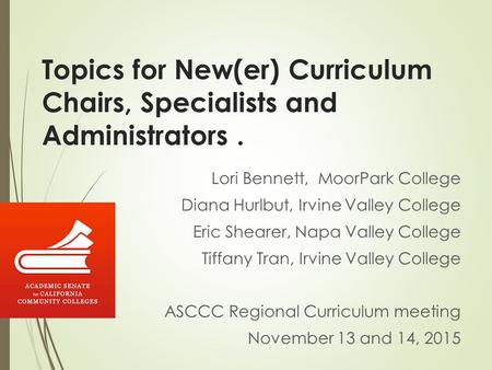 Topics for New(er) Curriculum Chairs, Specialists and Administrators. Lori Bennett, MoorPark College Diana Hurlbut, Irvine Valley College Eric Shearer,