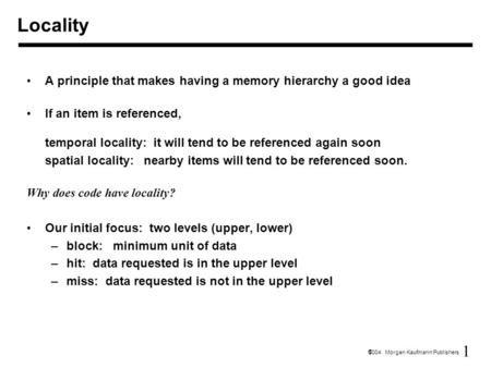 1  2004 Morgan Kaufmann Publishers Locality A principle that makes having a memory hierarchy a good idea If an item is referenced, temporal locality: