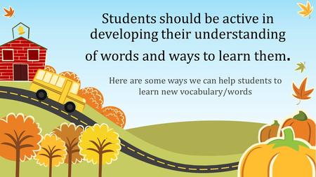 Students should be active in developing their understanding of words and ways to learn them. Here are some ways we can help students to learn new vocabulary/words.