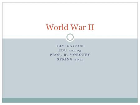 TOM GAYNOR EDU 521.03 PROF. R. MORONEY SPRING 2011 World War II.