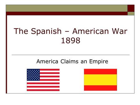 The Spanish – American War 1898 America Claims an Empire.