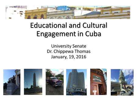 Educational and Cultural Engagement in Cuba University Senate Dr. Chippewa Thomas January, 19, 2016.