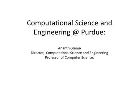 Computational Science and Purdue: Ananth Grama Director, Computational Science and Engineering Professor of Computer Science.