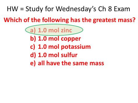 HW = Study for Wednesday’s Ch 8 Exam a)1.0 mol zinc b)1.0 mol copper c)1.0 mol potassium d)1.0 mol sulfur e)all have the same mass Which of the following.