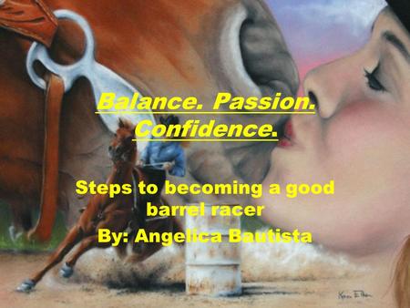 Balance. Passion. Confidence. Steps to becoming a good barrel racer By: Angelica Bautista.