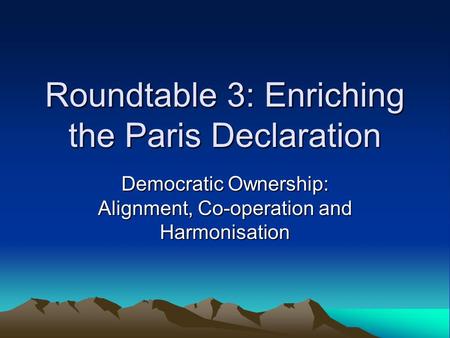 Roundtable 3: Enriching the Paris Declaration Democratic Ownership: Alignment, Co-operation and Harmonisation.