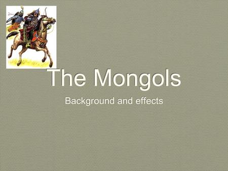 The Mongols Background and effects. Background 1206-1227Reign of Chinggis Khan 1211-1234Conquest of northern China 1219-1221Conquest of Persia 1237-1241Conquest.