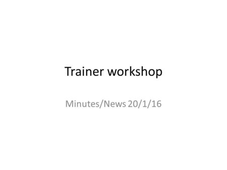 Trainer workshop Minutes/News 20/1/16. East/West Merger Program manager (admin) merger going ahead. Stream lining admin process so that the admin job.