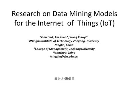 Research on Data Mining Models for the Internet of Things (IoT) Shen Bin#, Liu Yuan*, Wang Xiaoyi* #Ningbo Institute of Technology, Zhejiang University.