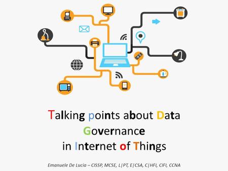 T alking points about Data Governance in Internet of Things Emanuele De Lucia – CISSP, MCSE, L|PT, E|CSA, C|HFI, CIFI, CCNA.