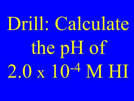 Drill: Calculate the pH of 2.0 x 10 -4 M HI. Calculate the pH of 3.3 x 10 -8 M HI.