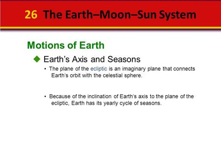 Motions of Earth 26 The Earth–Moon–Sun System  Earth’s Axis and Seasons Because of the inclination of Earth’s axis to the plane of the ecliptic, Earth.