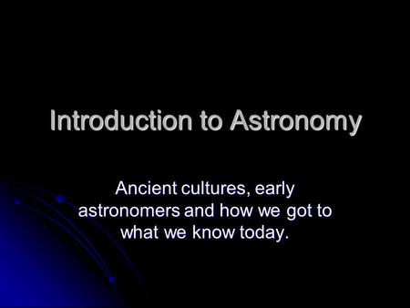 Introduction to Astronomy Ancient cultures, early astronomers and how we got to what we know today.