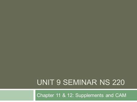 UNIT 9 SEMINAR NS 220 Chapter 11 & 12: Supplements and CAM.