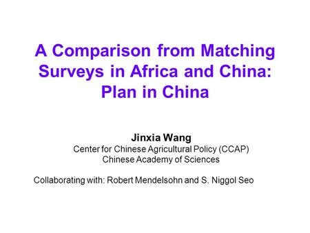 A Comparison from Matching Surveys in Africa and China: Plan in China Jinxia Wang Center for Chinese Agricultural Policy (CCAP) Chinese Academy of Sciences.