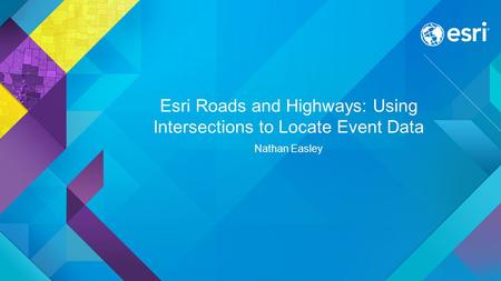 Esri Roads and Highways: Using Intersections to Locate Event Data Nathan Easley.