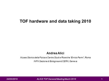 24/03/2010ALICE TOF General Meeting March 20101 TOF hardware and data taking 2010 Andrea Alici Museo Storico della Fisica e Centro Studi e Ricerche “Enrico.