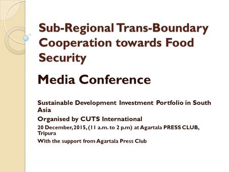 Sub-Regional Trans-Boundary Cooperation towards Food Security Media Conference Sustainable Development Investment Portfolio in South Asia Organised by.