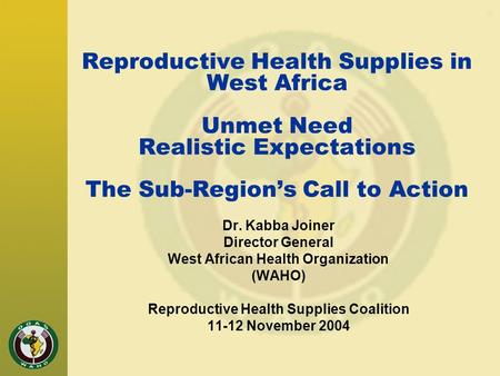 Reproductive Health Supplies in West Africa Unmet Need Realistic Expectations The Sub-Region’s Call to Action Dr. Kabba Joiner Director General West African.