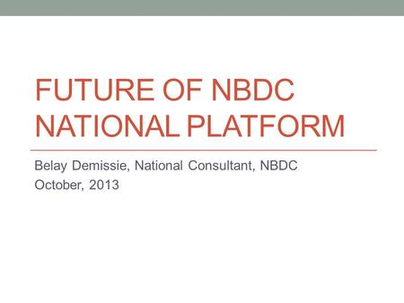 FUTURE OF NBDC NATIONAL PLATFORM Belay Demissie, National Consultant, NBDC October, 2013.