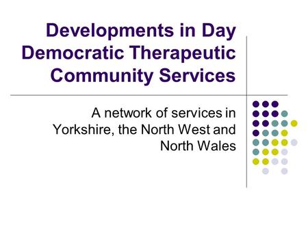 Developments in Day Democratic Therapeutic Community Services A network of services in Yorkshire, the North West and North Wales.