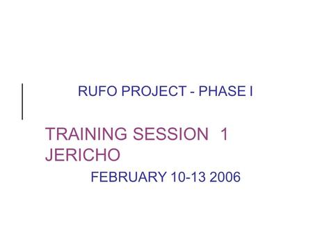 RUFO PROJECT - PHASE I TRAINING SESSION 1 JERICHO FEBRUARY 10-13 2006.