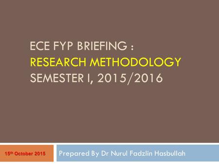 ECE FYP BRIEFING : RESEARCH METHODOLOGY SEMESTER I, 2015/2016 Prepared By Dr Nurul Fadzlin Hasbullah 15 th October 2015.