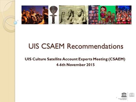 UIS CSAEM Recommendations UIS Culture Satellite Account Experts Meeting (CSAEM) 4-6th November 2015.