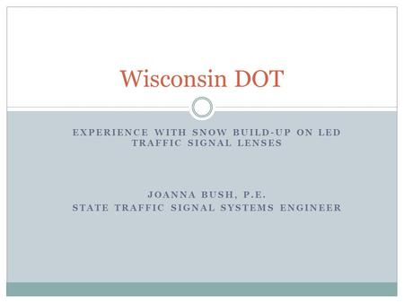 EXPERIENCE WITH SNOW BUILD-UP ON LED TRAFFIC SIGNAL LENSES JOANNA BUSH, P.E. STATE TRAFFIC SIGNAL SYSTEMS ENGINEER Wisconsin DOT.