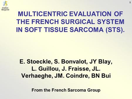 Institut Bergonié 1 MULTICENTRIC EVALUATION OF THE FRENCH SURGICAL SYSTEM IN SOFT TISSUE SARCOMA (STS). E. Stoeckle, S. Bonvalot, JY Blay, L. Guillou,