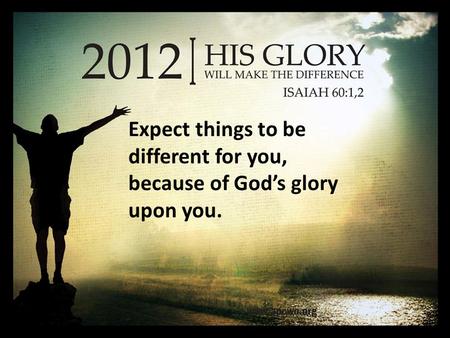 Expect things to be different for you, because of God’s glory upon you.