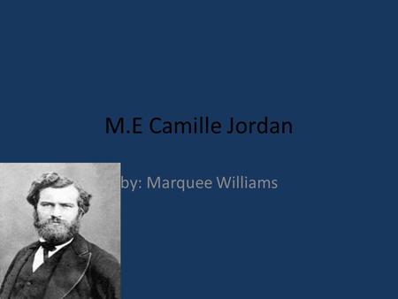 M.E Camille Jordan by: Marquee Williams. The birth of Camille Jordan Born on January 5, 1838 Born in Lyon, France Got education at Ecole Polytechnique.