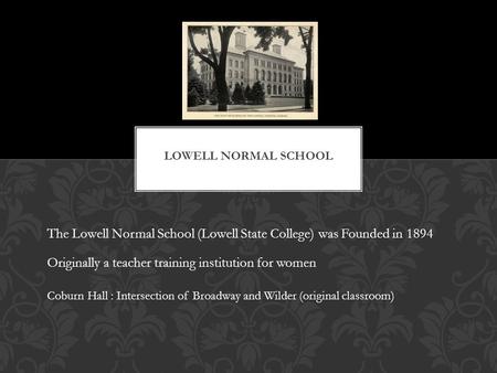 The Lowell Normal School (Lowell State College) was Founded in 1894 Coburn Hall : Intersection of Broadway and Wilder (original classroom) Originally a.