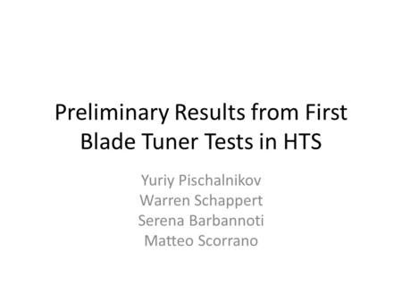 Preliminary Results from First Blade Tuner Tests in HTS Yuriy Pischalnikov Warren Schappert Serena Barbannoti Matteo Scorrano.