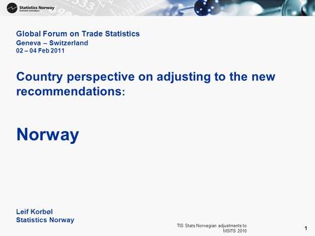 TIS Stats Norwegian adjustments to MSITS 2010 1 Global Forum on Trade Statistics Geneva – Switzerland 02 – 04 Feb 2011 Country perspective on adjusting.