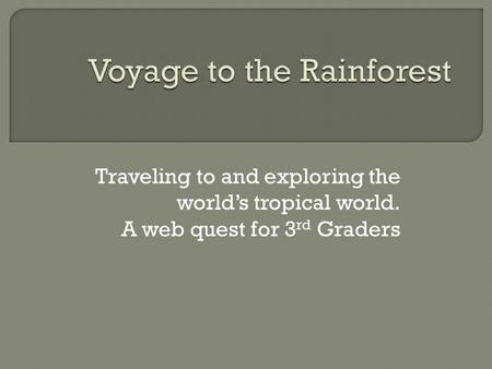 Traveling to and exploring the world’s tropical world. A web quest for 3 rd Graders.