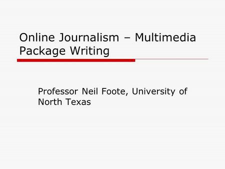 Online Journalism – Multimedia Package Writing Professor Neil Foote, University of North Texas.