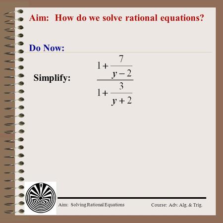 Aim: Solving Rational Equations Course: Adv. Alg. & Trig. Aim: How do we solve rational equations? Do Now: Simplify: