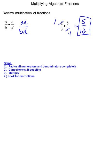 Multiplying Algebraic Fractions Review multication of fractions Steps: 1). Factor all numerators and denominators completely 2). Cancel terms, if possible.