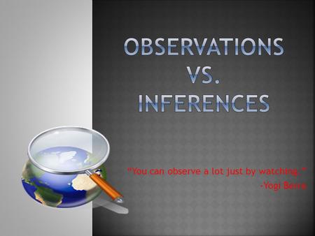 “You can observe a lot just by watching.” -Yogi Berra.