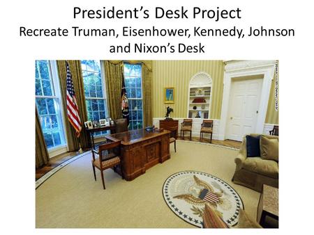 President’s Desk Project Recreate Truman, Eisenhower, Kennedy, Johnson and Nixon’s Desk.