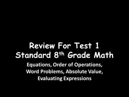 Review For Test 1 Standard 8 th Grade Math Equations, Order of Operations, Word Problems, Absolute Value, Evaluating Expressions.