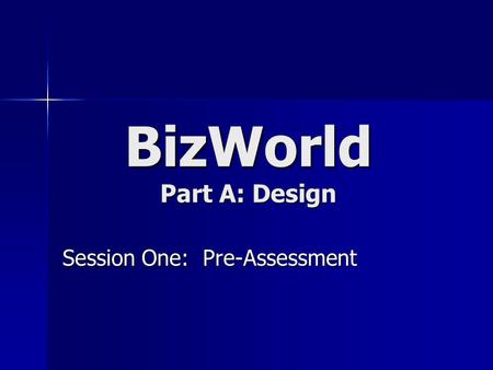 BizWorld Part A: Design Session One: Pre-Assessment.