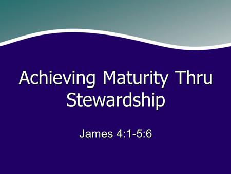 James 4:1-5:6 Achieving Maturity Thru Stewardship.