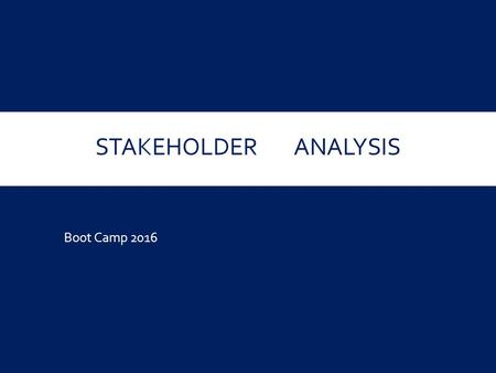 STAKEHOLDERANALYSIS Boot Camp 2016. WHY CARE ABOUT STAKEHOLDERS? Where are we? (most of you)  Identified Need; Developed Concept / Solution What do we.