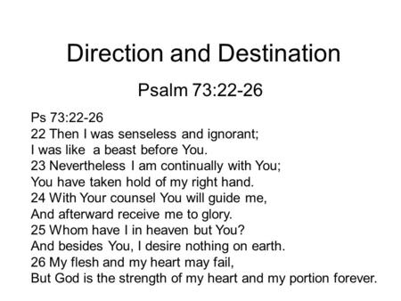 Direction and Destination Psalm 73:22-26 Ps 73:22-26 22 Then I was senseless and ignorant; I was like a beast before You. 23 Nevertheless I am continually.